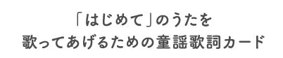 「はじめて」のうたを歌ってあげるための童謡歌詞カード